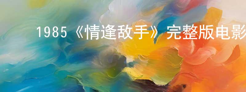 陈老一的动漫综艺大全,1985《情逢敌手》完整版电影/在线观看/百度云-美剧天堂